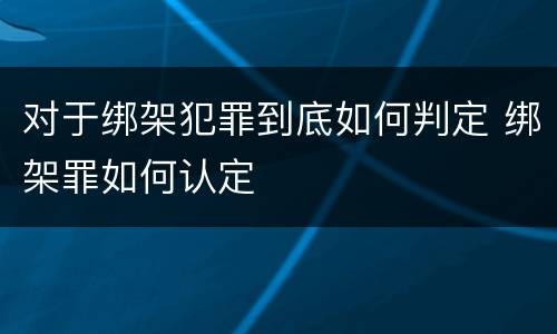 对于绑架犯罪到底如何判定 绑架罪如何认定