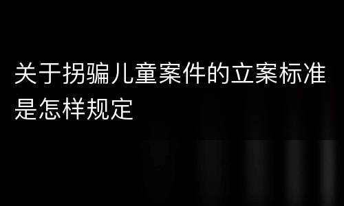 关于拐骗儿童案件的立案标准是怎样规定