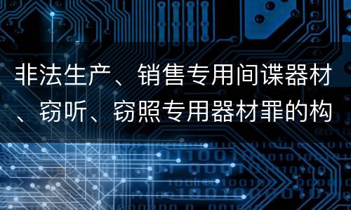 非法生产、销售专用间谍器材、窃听、窃照专用器材罪的构成特征有哪些