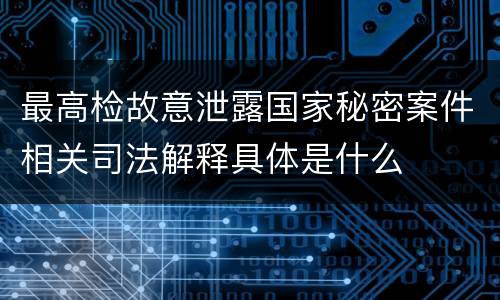 最高检故意泄露国家秘密案件相关司法解释具体是什么