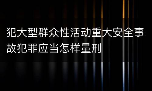 犯大型群众性活动重大安全事故犯罪应当怎样量刑