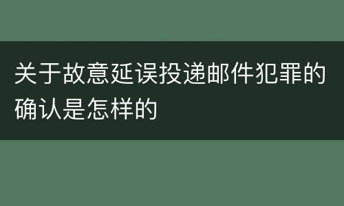 关于故意延误投递邮件犯罪的确认是怎样的