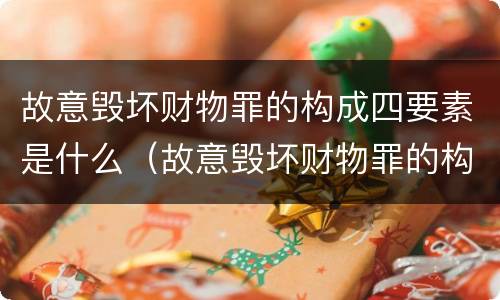 故意毁坏财物罪的构成四要素是什么（故意毁坏财物罪的构成四要素是什么意思）