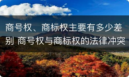 商号权、商标权主要有多少差别 商号权与商标权的法律冲突与解决