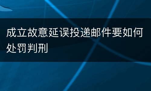 成立故意延误投递邮件要如何处罚判刑