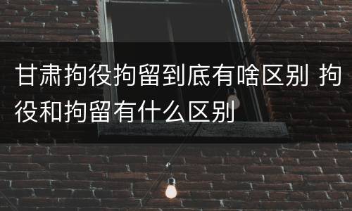 甘肃拘役拘留到底有啥区别 拘役和拘留有什么区别