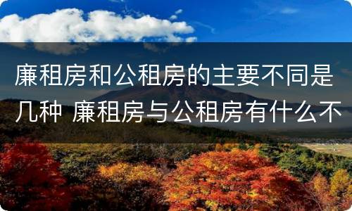 廉租房和公租房的主要不同是几种 廉租房与公租房有什么不同