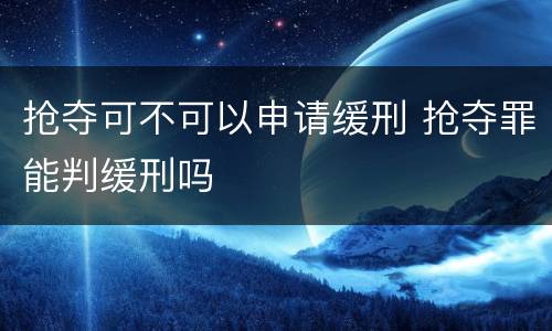 抢夺可不可以申请缓刑 抢夺罪能判缓刑吗