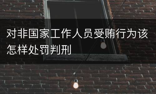 对非国家工作人员受贿行为该怎样处罚判刑
