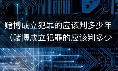 赌博成立犯罪的应该判多少年（赌博成立犯罪的应该判多少年呢）
