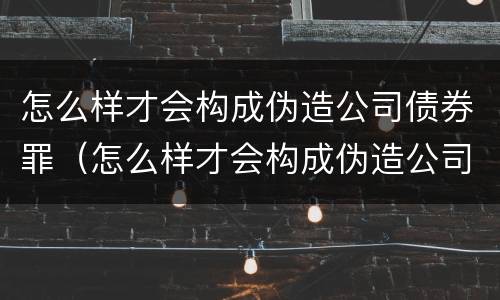 怎么样才会构成伪造公司债券罪（怎么样才会构成伪造公司债券罪行）