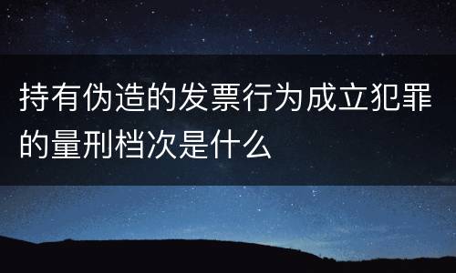 持有伪造的发票行为成立犯罪的量刑档次是什么