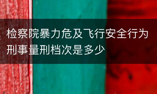 检察院暴力危及飞行安全行为刑事量刑档次是多少