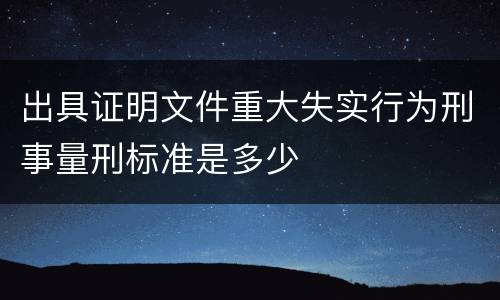 出具证明文件重大失实行为刑事量刑标准是多少