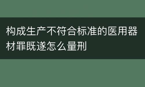 构成生产不符合标准的医用器材罪既遂怎么量刑