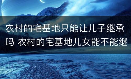 农村的宅基地只能让儿子继承吗 农村的宅基地儿女能不能继承