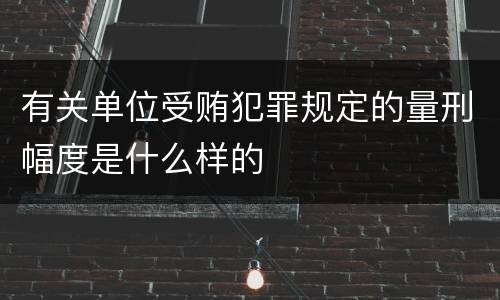 有关单位受贿犯罪规定的量刑幅度是什么样的