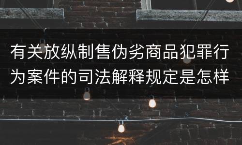 有关放纵制售伪劣商品犯罪行为案件的司法解释规定是怎样的
