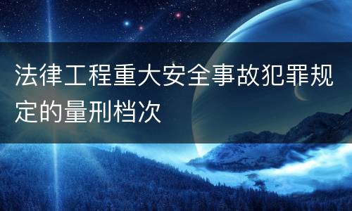 法律工程重大安全事故犯罪规定的量刑档次