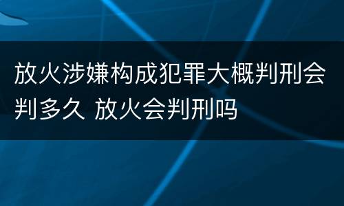 放火涉嫌构成犯罪大概判刑会判多久 放火会判刑吗