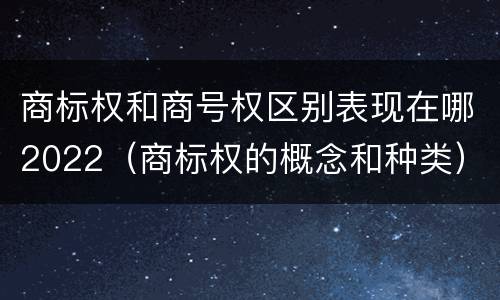 商标权和商号权区别表现在哪2022（商标权的概念和种类）