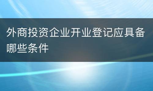 外商投资企业开业登记应具备哪些条件
