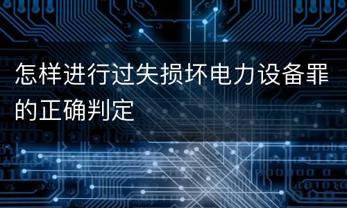怎样进行过失损坏电力设备罪的正确判定