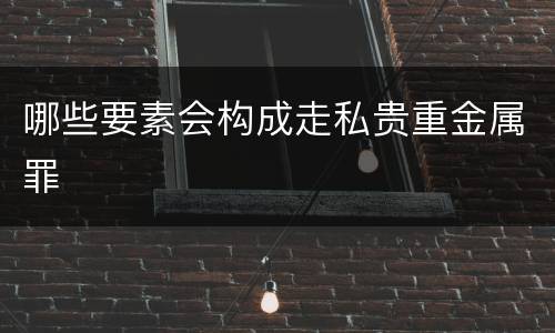 哪些要素会构成走私贵重金属罪