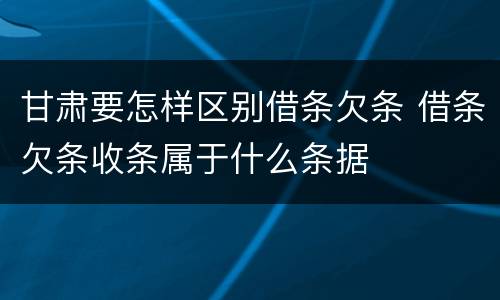 甘肃要怎样区别借条欠条 借条欠条收条属于什么条据