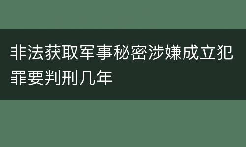 非法获取军事秘密涉嫌成立犯罪要判刑几年