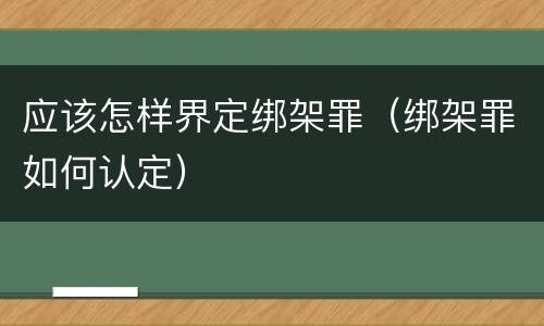 应该怎样界定绑架罪（绑架罪如何认定）