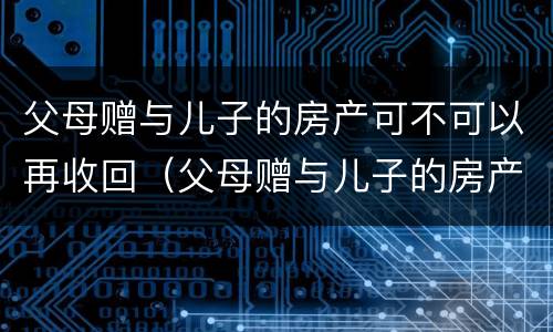 父母赠与儿子的房产可不可以再收回（父母赠与儿子的房产可不可以再收回一次）