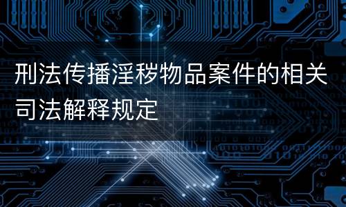 刑法传播淫秽物品案件的相关司法解释规定