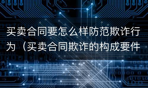 买卖合同要怎么样防范欺诈行为（买卖合同欺诈的构成要件）
