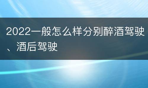 2022一般怎么样分别醉酒驾驶、酒后驾驶