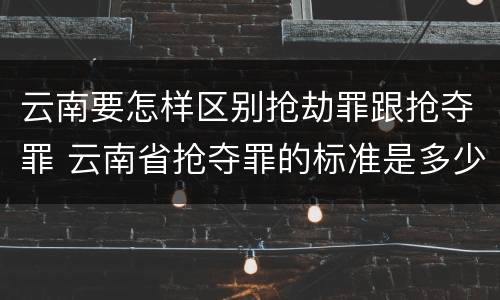 云南要怎样区别抢劫罪跟抢夺罪 云南省抢夺罪的标准是多少?