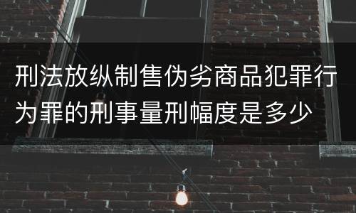 刑法放纵制售伪劣商品犯罪行为罪的刑事量刑幅度是多少