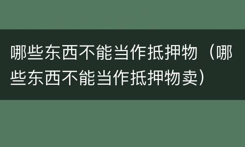 哪些东西不能当作抵押物（哪些东西不能当作抵押物卖）