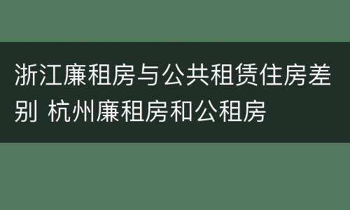 浙江廉租房与公共租赁住房差别 杭州廉租房和公租房