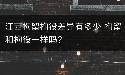 江西拘留拘役差异有多少 拘留和拘役一样吗?