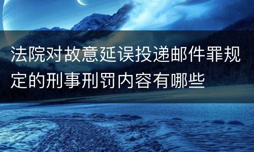 法院对故意延误投递邮件罪规定的刑事刑罚内容有哪些
