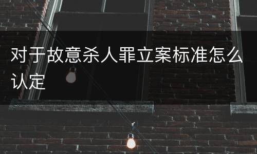 对于故意杀人罪立案标准怎么认定