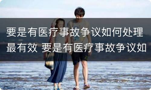 要是有医疗事故争议如何处理最有效 要是有医疗事故争议如何处理最有效果