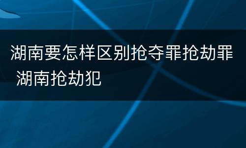 湖南要怎样区别抢夺罪抢劫罪 湖南抢劫犯