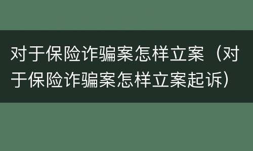 对于保险诈骗案怎样立案（对于保险诈骗案怎样立案起诉）