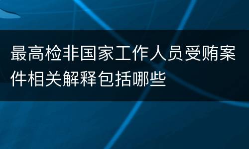 最高检非国家工作人员受贿案件相关解释包括哪些