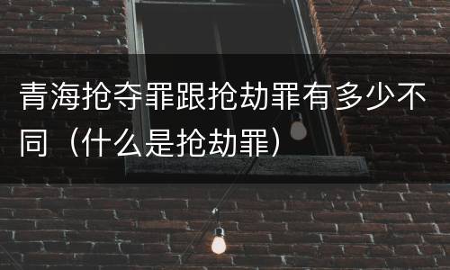 青海抢夺罪跟抢劫罪有多少不同（什么是抢劫罪）