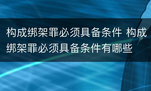 构成绑架罪必须具备条件 构成绑架罪必须具备条件有哪些