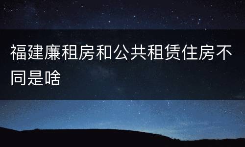福建廉租房和公共租赁住房不同是啥