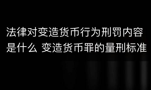 法律对变造货币行为刑罚内容是什么 变造货币罪的量刑标准